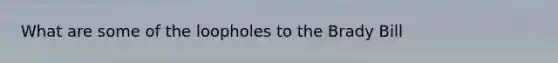 What are some of the loopholes to the Brady Bill