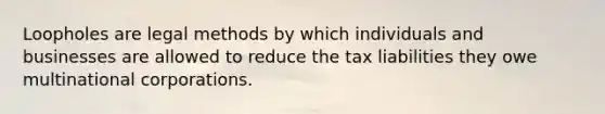 Loopholes are legal methods by which individuals and businesses are allowed to reduce the tax liabilities they owe multinational corporations.