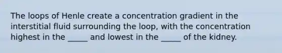 The loops of Henle create a concentration gradient in the interstitial fluid surrounding the loop, with the concentration highest in the _____ and lowest in the _____ of the kidney.