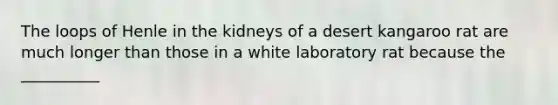 The loops of Henle in the kidneys of a desert kangaroo rat are much longer than those in a white laboratory rat because the __________