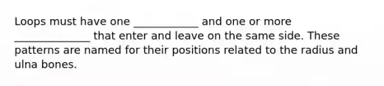 Loops must have one ____________ and one or more ______________ that enter and leave on the same side. These patterns are named for their positions related to the radius and ulna bones.