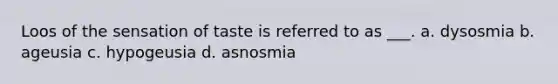 Loos of the sensation of taste is referred to as ___. a. dysosmia b. ageusia c. hypogeusia d. asnosmia