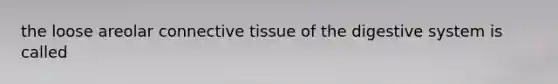 the loose areolar connective tissue of the digestive system is called