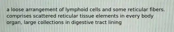 a loose arrangement of <a href='https://www.questionai.com/knowledge/kUNxwJ5MWQ-lymphoid-cells' class='anchor-knowledge'>lymphoid cells</a> and some reticular fibers. comprises scattered reticular tissue elements in every body organ, large collections in digestive tract lining