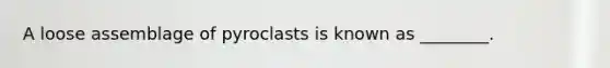 A loose assemblage of pyroclasts is known as ________.