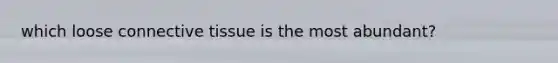 which loose <a href='https://www.questionai.com/knowledge/kYDr0DHyc8-connective-tissue' class='anchor-knowledge'>connective tissue</a> is the most abundant?