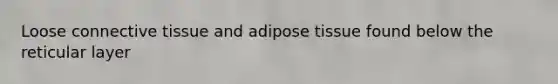 Loose connective tissue and adipose tissue found below the reticular layer