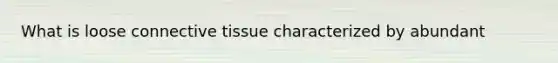 What is loose <a href='https://www.questionai.com/knowledge/kYDr0DHyc8-connective-tissue' class='anchor-knowledge'>connective tissue</a> characterized by abundant