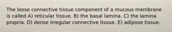 The loose connective tissue component of a mucous membrane is called A) reticular tissue. B) the basal lamina. C) the lamina propria. D) dense irregular connective tissue. E) adipose tissue.