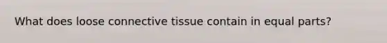 What does loose connective tissue contain in equal parts?