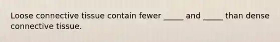 Loose connective tissue contain fewer _____ and _____ than dense connective tissue.