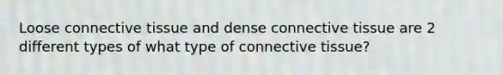 Loose connective tissue and dense connective tissue are 2 different types of what type of connective tissue?