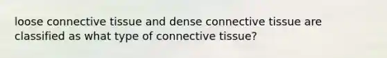 loose connective tissue and dense connective tissue are classified as what type of connective tissue?