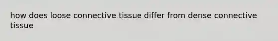 how does loose connective tissue differ from dense connective tissue