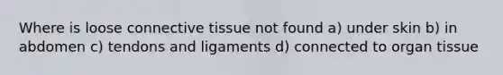 Where is loose connective tissue not found a) under skin b) in abdomen c) tendons and ligaments d) connected to organ tissue