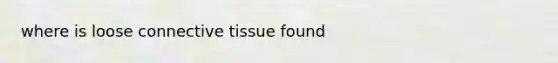 where is loose connective tissue found
