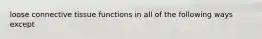 loose connective tissue functions in all of the following ways except