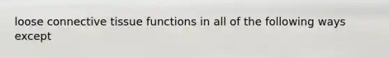 loose connective tissue functions in all of the following ways except