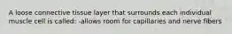 A loose connective tissue layer that surrounds each individual muscle cell is called: -allows room for capillaries and nerve fibers