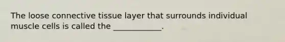 The loose <a href='https://www.questionai.com/knowledge/kYDr0DHyc8-connective-tissue' class='anchor-knowledge'>connective tissue</a> layer that surrounds individual muscle cells is called the ____________.