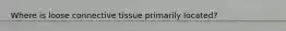 Where is loose connective tissue primarily located?