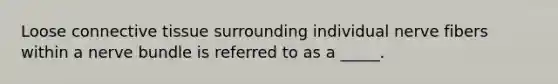 Loose <a href='https://www.questionai.com/knowledge/kYDr0DHyc8-connective-tissue' class='anchor-knowledge'>connective tissue</a> surrounding individual nerve fibers within a nerve bundle is referred to as a _____.