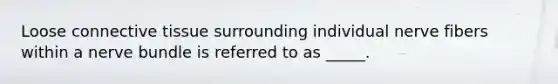 Loose connective tissue surrounding individual nerve fibers within a nerve bundle is referred to as _____.