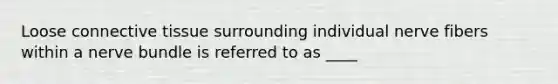 Loose connective tissue surrounding individual nerve fibers within a nerve bundle is referred to as ____