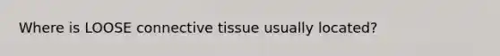 Where is LOOSE connective tissue usually located?