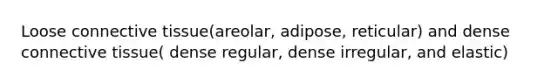 Loose connective tissue(areolar, adipose, reticular) and dense connective tissue( dense regular, dense irregular, and elastic)