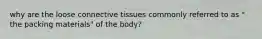 why are the loose connective tissues commonly referred to as " the packing materials" of the body?