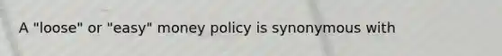 A "loose" or "easy" money policy is synonymous with