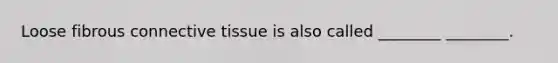 Loose fibrous connective tissue is also called ________ ________.