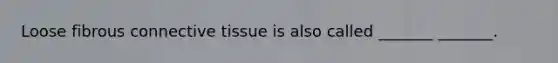 Loose fibrous connective tissue is also called _______ _______.