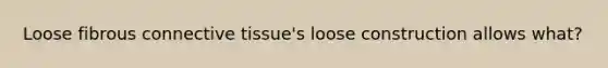 Loose fibrous connective tissue's loose construction allows what?