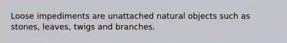 Loose impediments are unattached natural objects such as stones, leaves, twigs and branches.