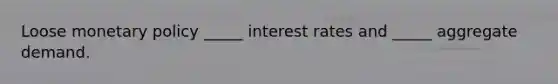 Loose monetary policy _____ interest rates and _____ aggregate demand.