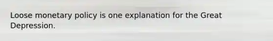 Loose monetary policy is one explanation for the Great Depression.