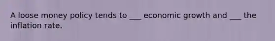 A loose money policy tends to ___ economic growth and ___ the inflation rate.