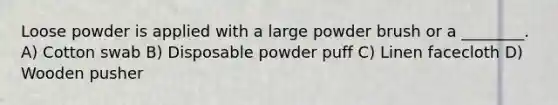 Loose powder is applied with a large powder brush or a ________. A) Cotton swab B) Disposable powder puff C) Linen facecloth D) Wooden pusher