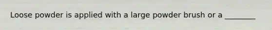 Loose powder is applied with a large powder brush or a ________