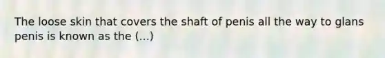 The loose skin that covers the shaft of penis all the way to glans penis is known as the (...)