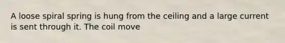 A loose spiral spring is hung from the ceiling and a large current is sent through it. The coil move