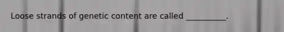 Loose strands of genetic content are called __________.