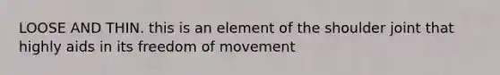 LOOSE AND THIN. this is an element of the shoulder joint that highly aids in its freedom of movement