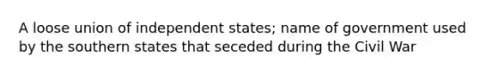 A loose union of independent states; name of government used by the southern states that seceded during the Civil War