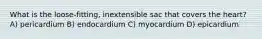 What is the loose-fitting, inextensible sac that covers the heart? A) pericardium B) endocardium C) myocardium D) epicardium