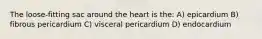 The loose-fitting sac around the heart is the: A) epicardium B) fibrous pericardium C) visceral pericardium D) endocardium