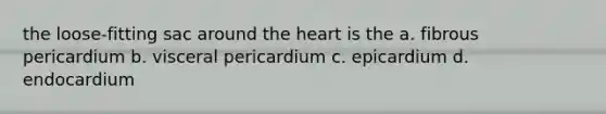 the loose-fitting sac around the heart is the a. fibrous pericardium b. visceral pericardium c. epicardium d. endocardium