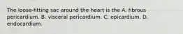 The loose-fitting sac around the heart is the A. fibrous pericardium. B. visceral pericardium. C. epicardium. D. endocardium.